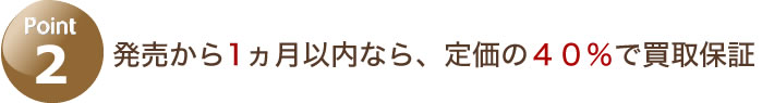 Point2 発売から1ヶ月以内なら、定価の４０％で買取保証