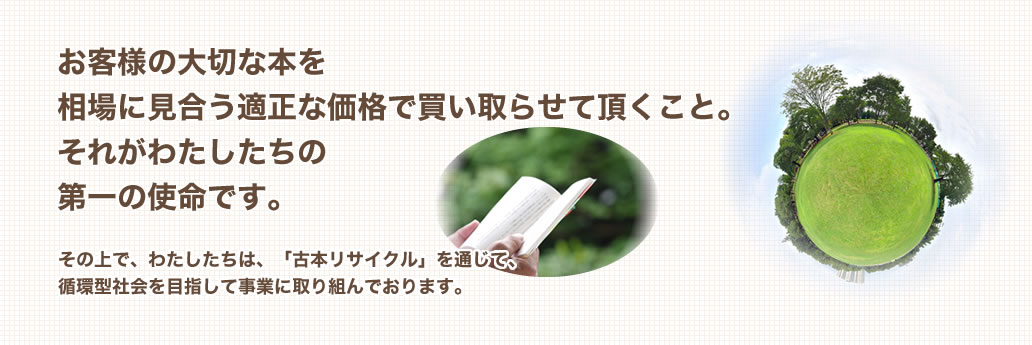 お客様の大切な本を相場に見合う適正な価格で買い取らせて頂くこと。それがわたしたちの
第一の使命です。